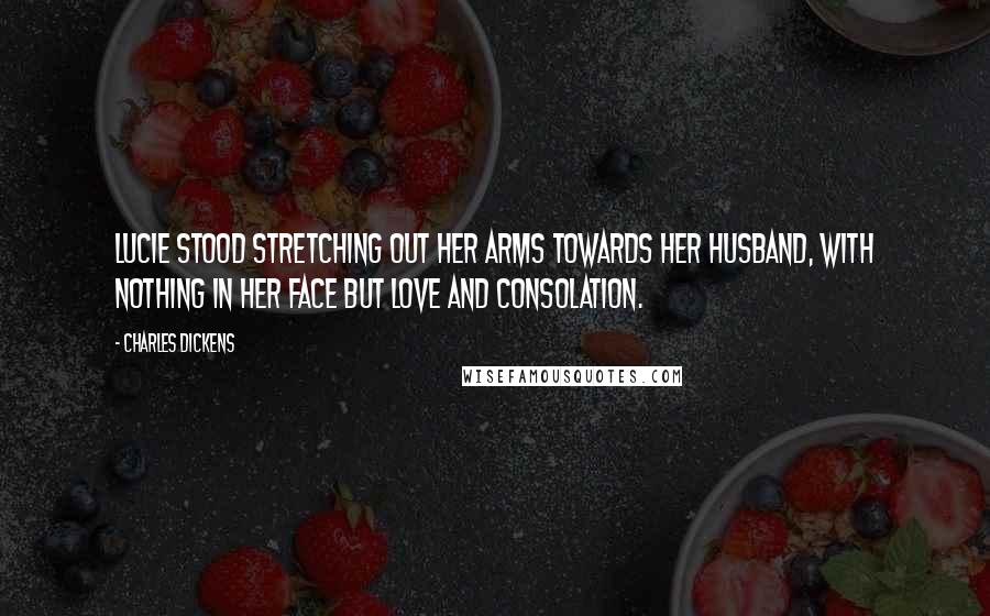 Charles Dickens Quotes: Lucie stood stretching out her arms towards her husband, with nothing in her face but love and consolation.