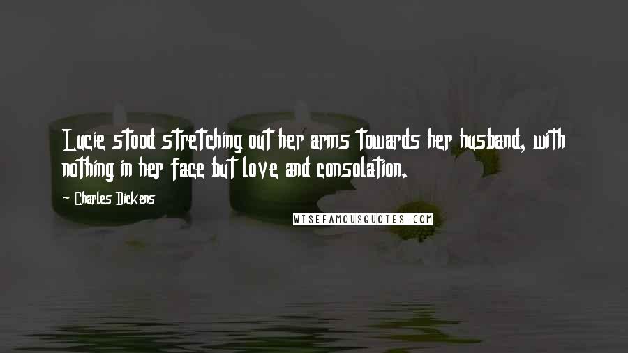 Charles Dickens Quotes: Lucie stood stretching out her arms towards her husband, with nothing in her face but love and consolation.