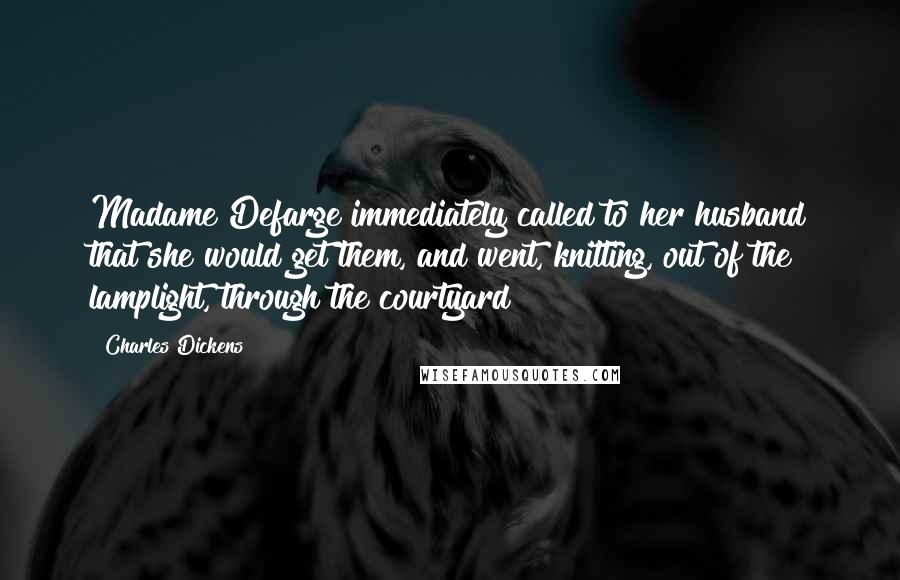 Charles Dickens Quotes: Madame Defarge immediately called to her husband that she would get them, and went, knitting, out of the lamplight, through the courtyard