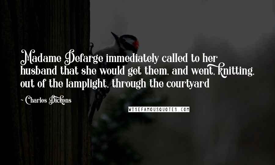 Charles Dickens Quotes: Madame Defarge immediately called to her husband that she would get them, and went, knitting, out of the lamplight, through the courtyard