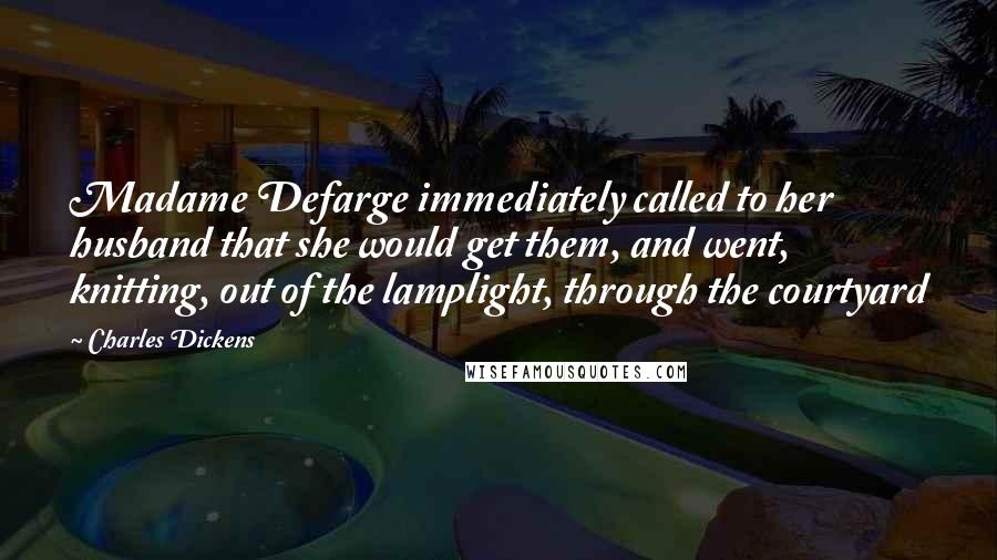 Charles Dickens Quotes: Madame Defarge immediately called to her husband that she would get them, and went, knitting, out of the lamplight, through the courtyard