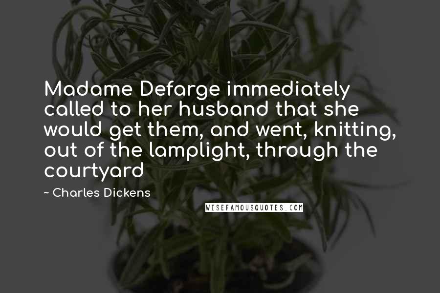 Charles Dickens Quotes: Madame Defarge immediately called to her husband that she would get them, and went, knitting, out of the lamplight, through the courtyard