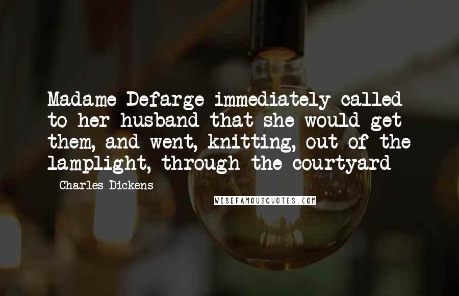 Charles Dickens Quotes: Madame Defarge immediately called to her husband that she would get them, and went, knitting, out of the lamplight, through the courtyard