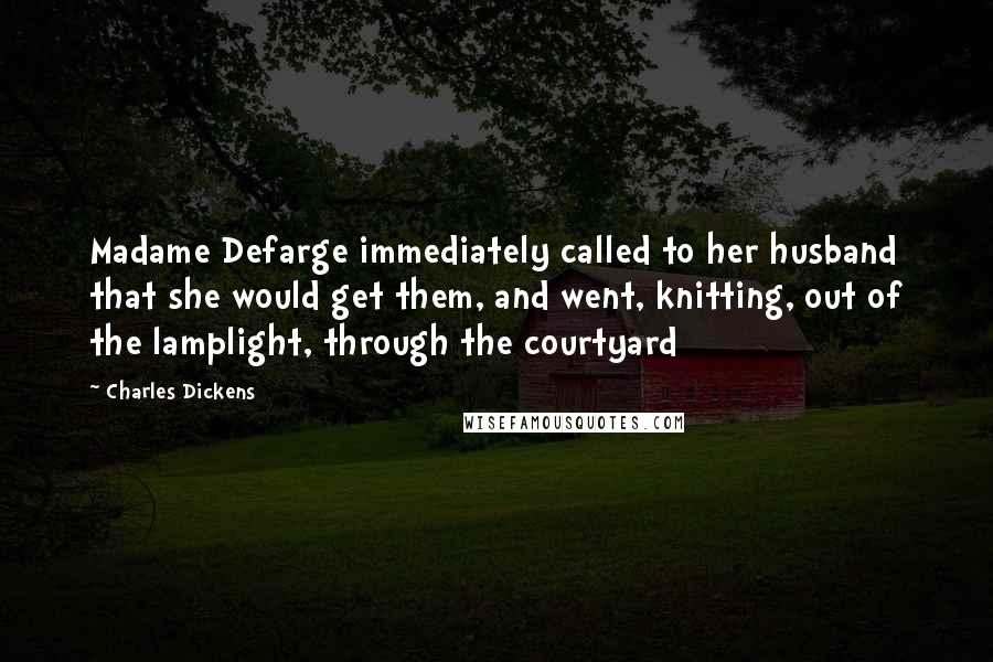 Charles Dickens Quotes: Madame Defarge immediately called to her husband that she would get them, and went, knitting, out of the lamplight, through the courtyard