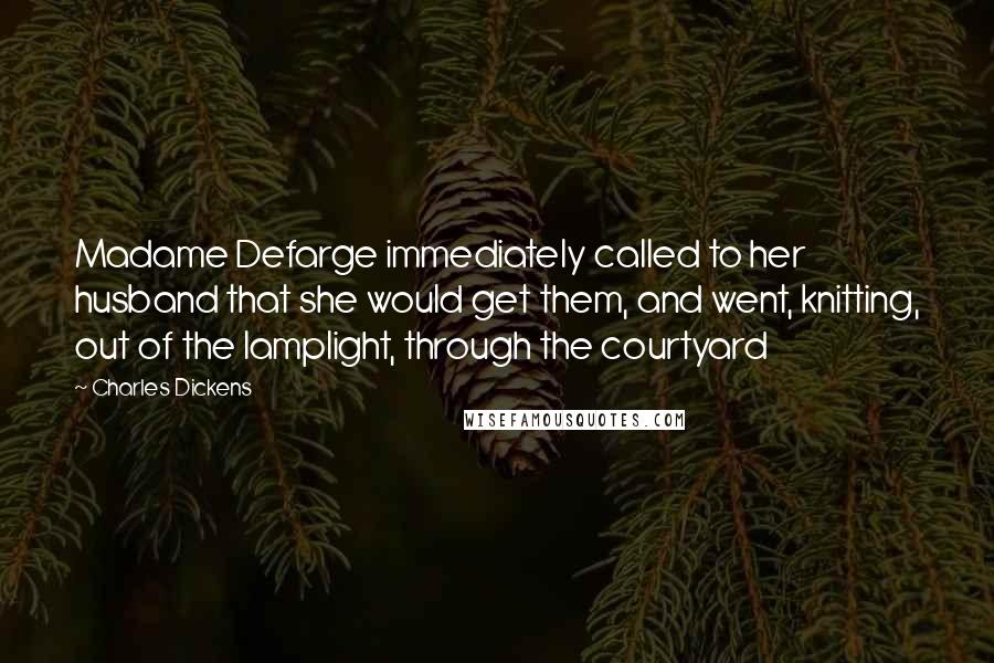 Charles Dickens Quotes: Madame Defarge immediately called to her husband that she would get them, and went, knitting, out of the lamplight, through the courtyard