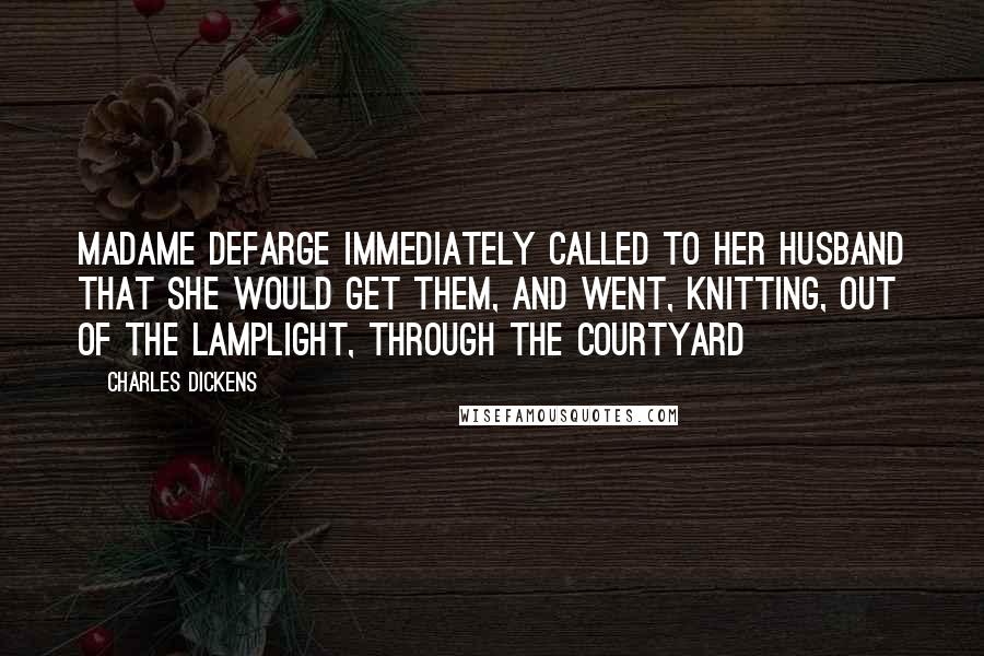 Charles Dickens Quotes: Madame Defarge immediately called to her husband that she would get them, and went, knitting, out of the lamplight, through the courtyard