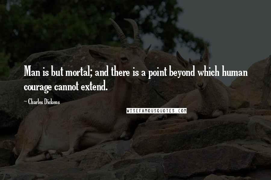 Charles Dickens Quotes: Man is but mortal; and there is a point beyond which human courage cannot extend.