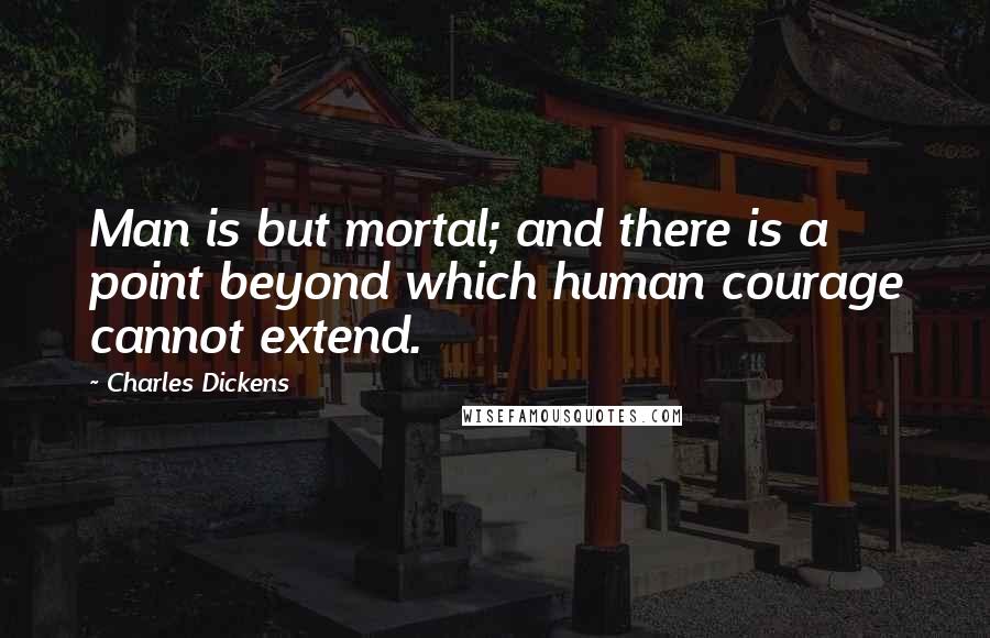 Charles Dickens Quotes: Man is but mortal; and there is a point beyond which human courage cannot extend.