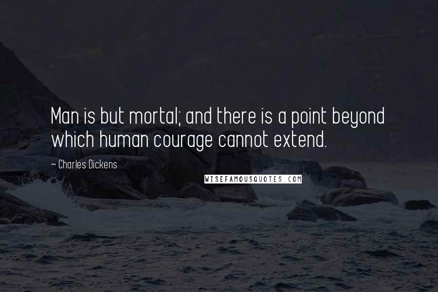 Charles Dickens Quotes: Man is but mortal; and there is a point beyond which human courage cannot extend.