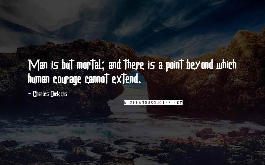 Charles Dickens Quotes: Man is but mortal; and there is a point beyond which human courage cannot extend.