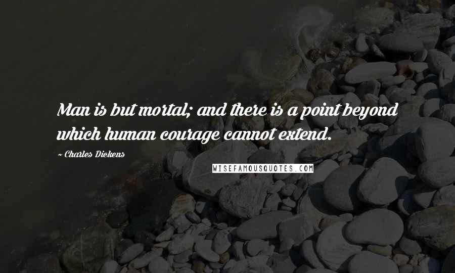 Charles Dickens Quotes: Man is but mortal; and there is a point beyond which human courage cannot extend.