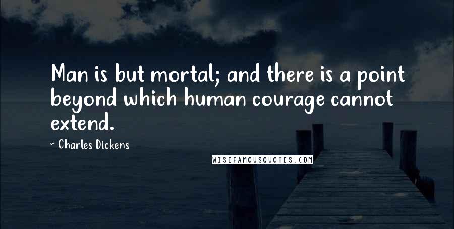 Charles Dickens Quotes: Man is but mortal; and there is a point beyond which human courage cannot extend.