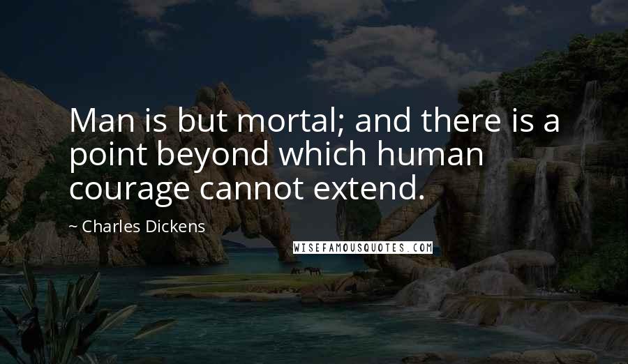 Charles Dickens Quotes: Man is but mortal; and there is a point beyond which human courage cannot extend.