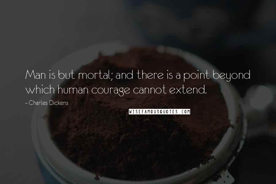 Charles Dickens Quotes: Man is but mortal; and there is a point beyond which human courage cannot extend.