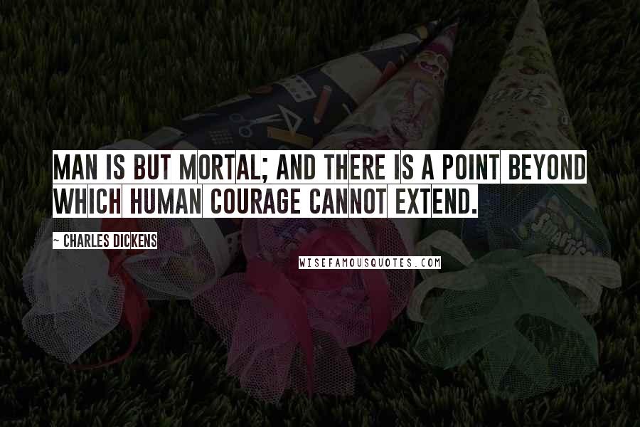 Charles Dickens Quotes: Man is but mortal; and there is a point beyond which human courage cannot extend.