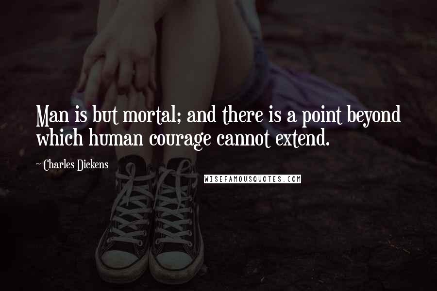 Charles Dickens Quotes: Man is but mortal; and there is a point beyond which human courage cannot extend.