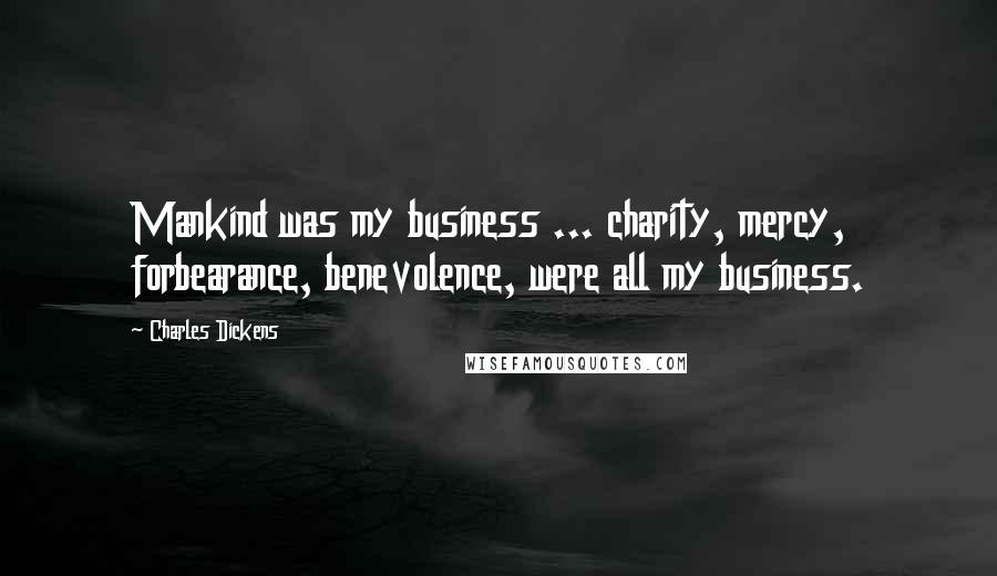 Charles Dickens Quotes: Mankind was my business ... charity, mercy, forbearance, benevolence, were all my business.