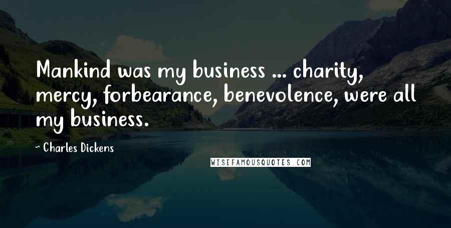 Charles Dickens Quotes: Mankind was my business ... charity, mercy, forbearance, benevolence, were all my business.