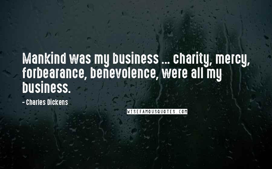 Charles Dickens Quotes: Mankind was my business ... charity, mercy, forbearance, benevolence, were all my business.