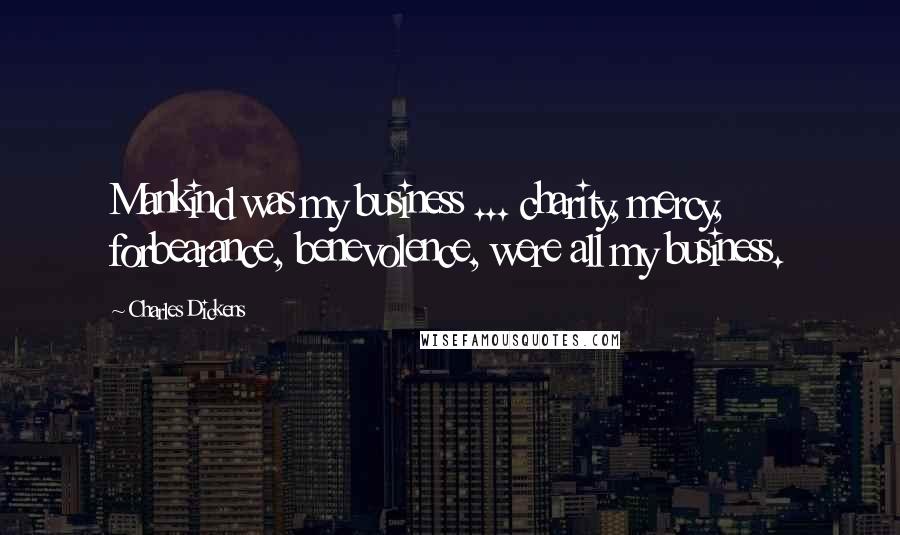 Charles Dickens Quotes: Mankind was my business ... charity, mercy, forbearance, benevolence, were all my business.