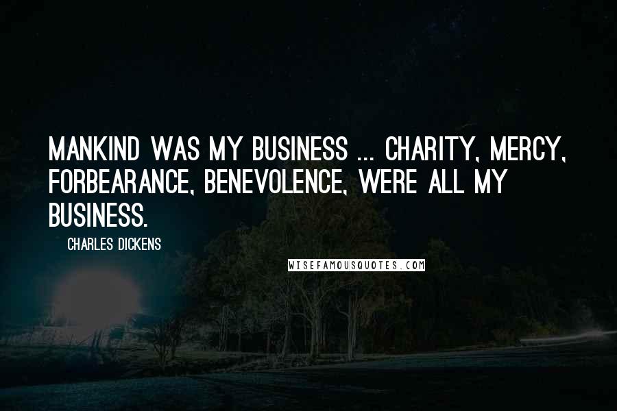 Charles Dickens Quotes: Mankind was my business ... charity, mercy, forbearance, benevolence, were all my business.