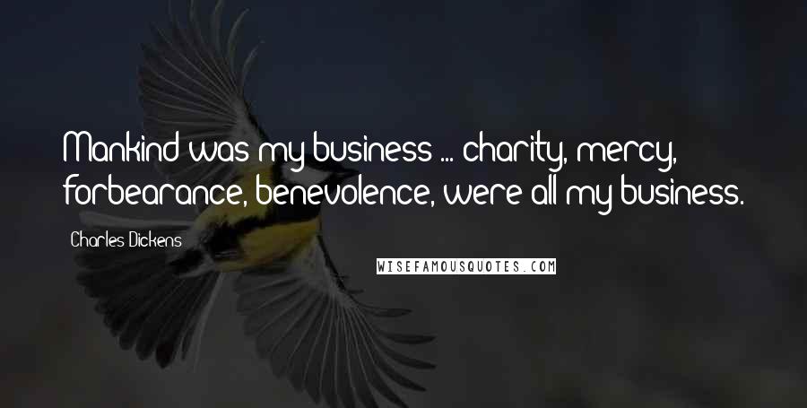 Charles Dickens Quotes: Mankind was my business ... charity, mercy, forbearance, benevolence, were all my business.