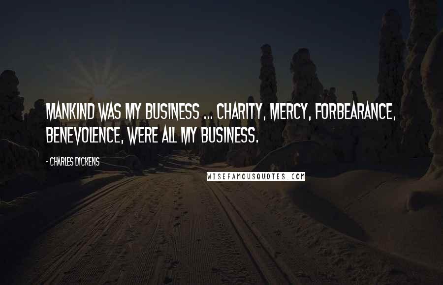Charles Dickens Quotes: Mankind was my business ... charity, mercy, forbearance, benevolence, were all my business.