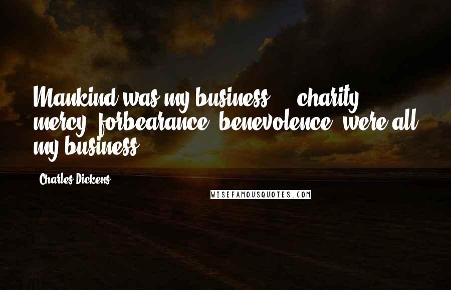 Charles Dickens Quotes: Mankind was my business ... charity, mercy, forbearance, benevolence, were all my business.