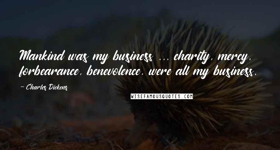 Charles Dickens Quotes: Mankind was my business ... charity, mercy, forbearance, benevolence, were all my business.