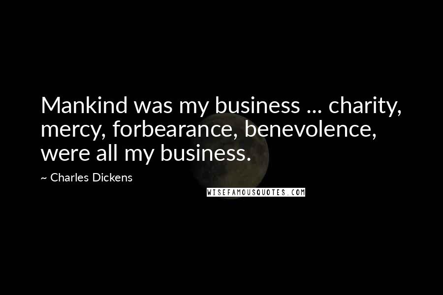 Charles Dickens Quotes: Mankind was my business ... charity, mercy, forbearance, benevolence, were all my business.