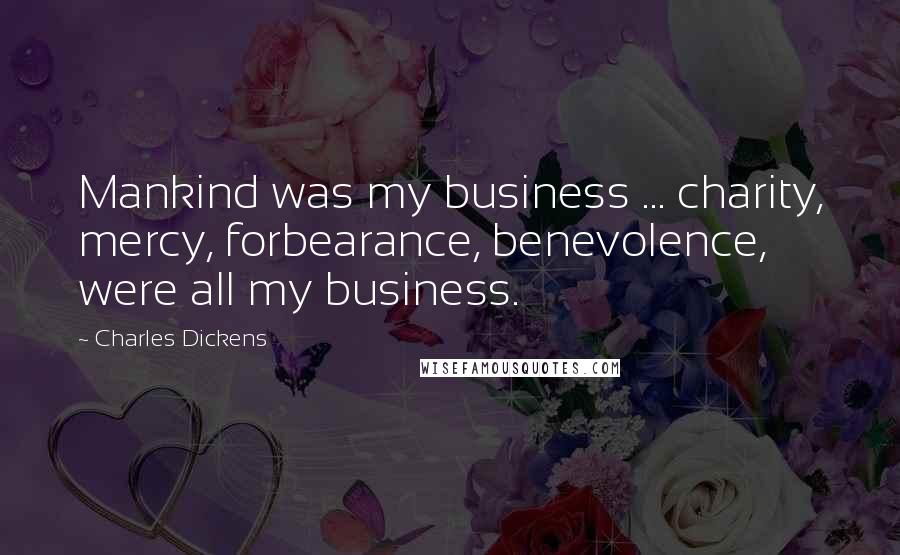 Charles Dickens Quotes: Mankind was my business ... charity, mercy, forbearance, benevolence, were all my business.