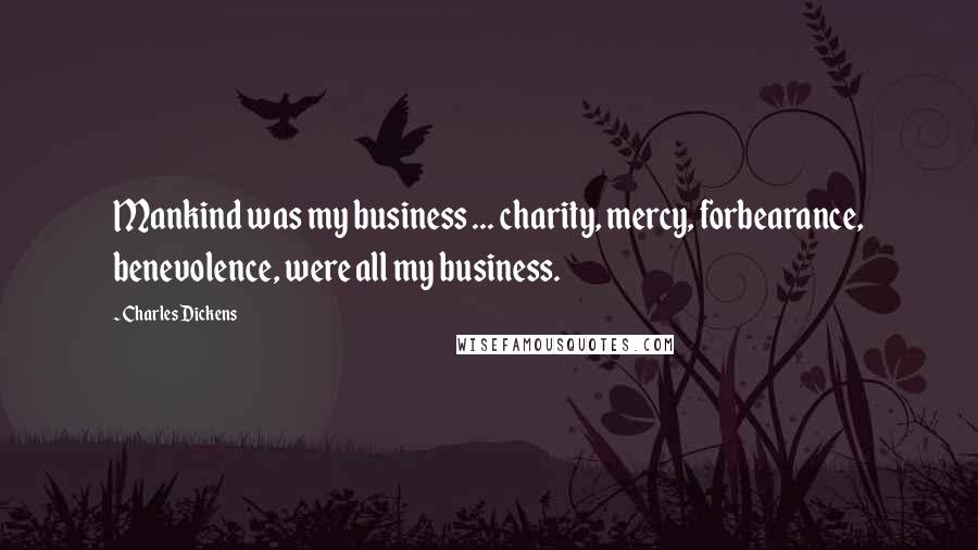 Charles Dickens Quotes: Mankind was my business ... charity, mercy, forbearance, benevolence, were all my business.