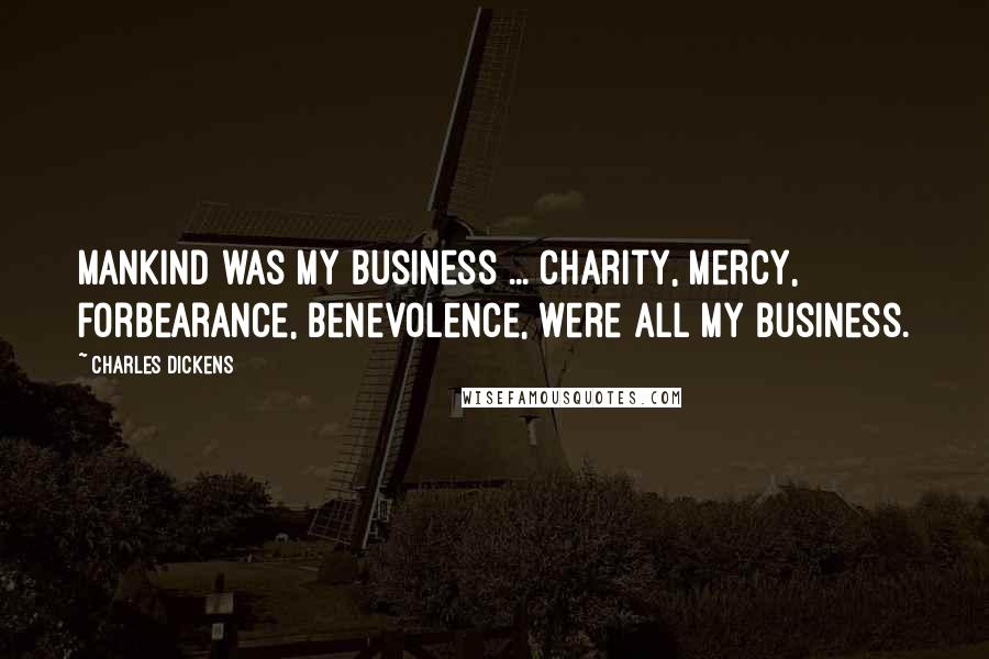 Charles Dickens Quotes: Mankind was my business ... charity, mercy, forbearance, benevolence, were all my business.