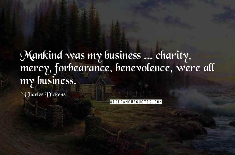 Charles Dickens Quotes: Mankind was my business ... charity, mercy, forbearance, benevolence, were all my business.