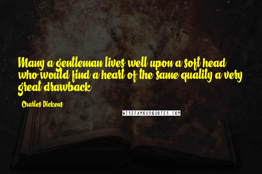 Charles Dickens Quotes: Many a gentleman lives well upon a soft head, who would find a heart of the same quality a very great drawback.