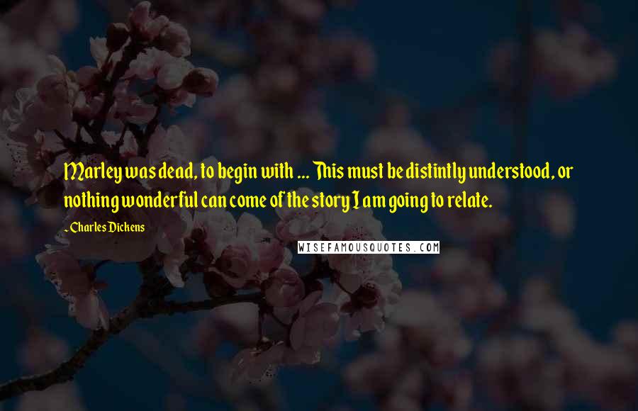 Charles Dickens Quotes: Marley was dead, to begin with ... This must be distintly understood, or nothing wonderful can come of the story I am going to relate.