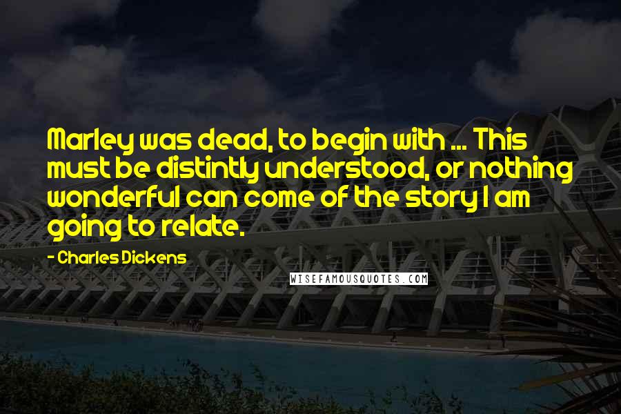 Charles Dickens Quotes: Marley was dead, to begin with ... This must be distintly understood, or nothing wonderful can come of the story I am going to relate.