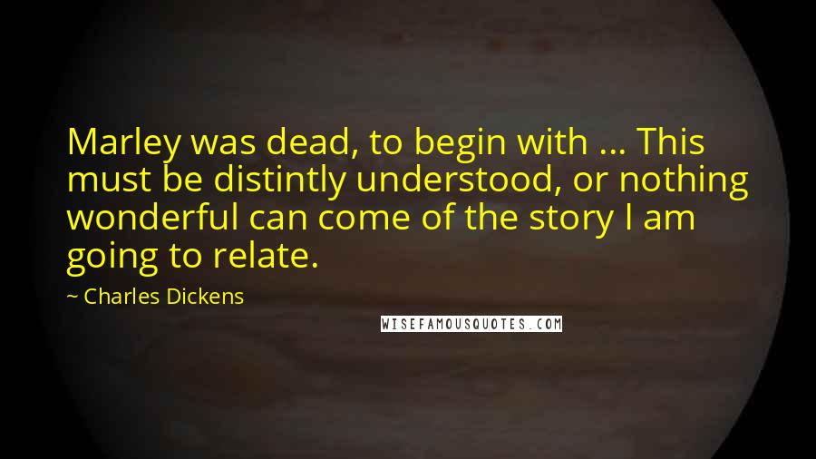 Charles Dickens Quotes: Marley was dead, to begin with ... This must be distintly understood, or nothing wonderful can come of the story I am going to relate.