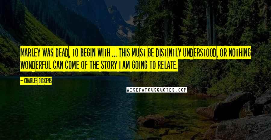 Charles Dickens Quotes: Marley was dead, to begin with ... This must be distintly understood, or nothing wonderful can come of the story I am going to relate.