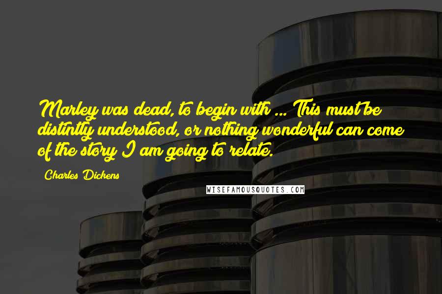 Charles Dickens Quotes: Marley was dead, to begin with ... This must be distintly understood, or nothing wonderful can come of the story I am going to relate.