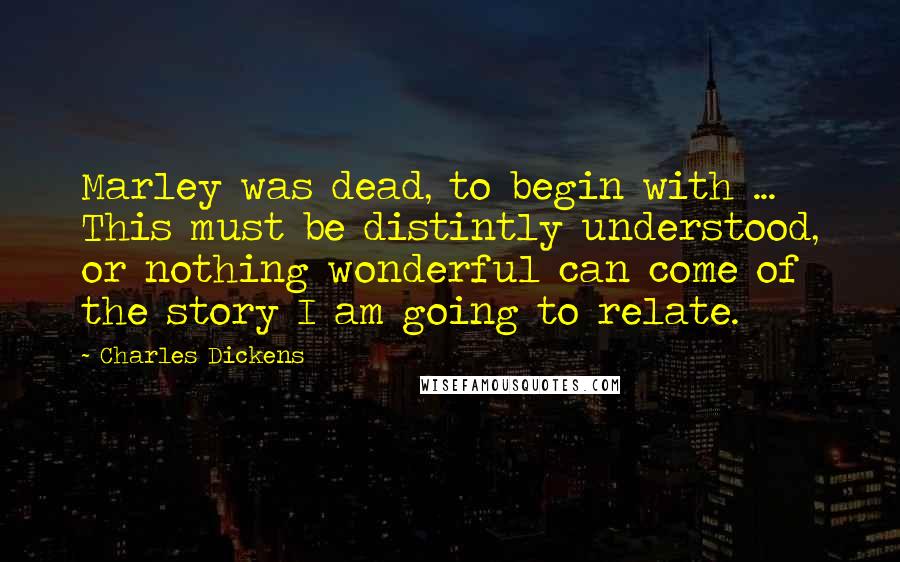 Charles Dickens Quotes: Marley was dead, to begin with ... This must be distintly understood, or nothing wonderful can come of the story I am going to relate.