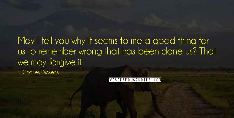 Charles Dickens Quotes: May I tell you why it seems to me a good thing for us to remember wrong that has been done us? That we may forgive it.