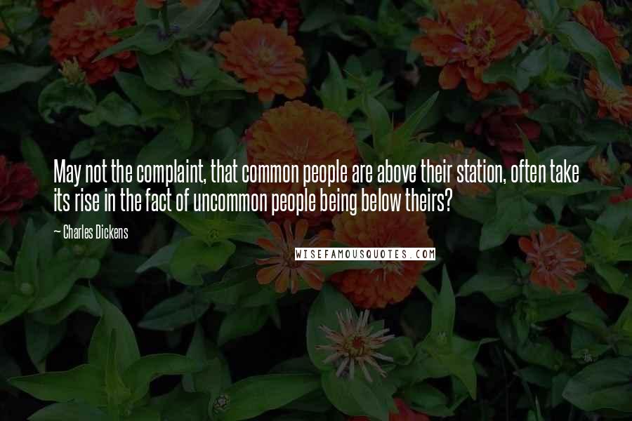 Charles Dickens Quotes: May not the complaint, that common people are above their station, often take its rise in the fact of uncommon people being below theirs?