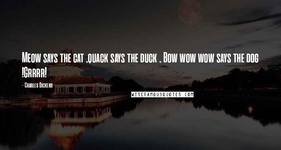 Charles Dickens Quotes: Meow says the cat ,quack says the duck , Bow wow wow says the dog !Grrrr!