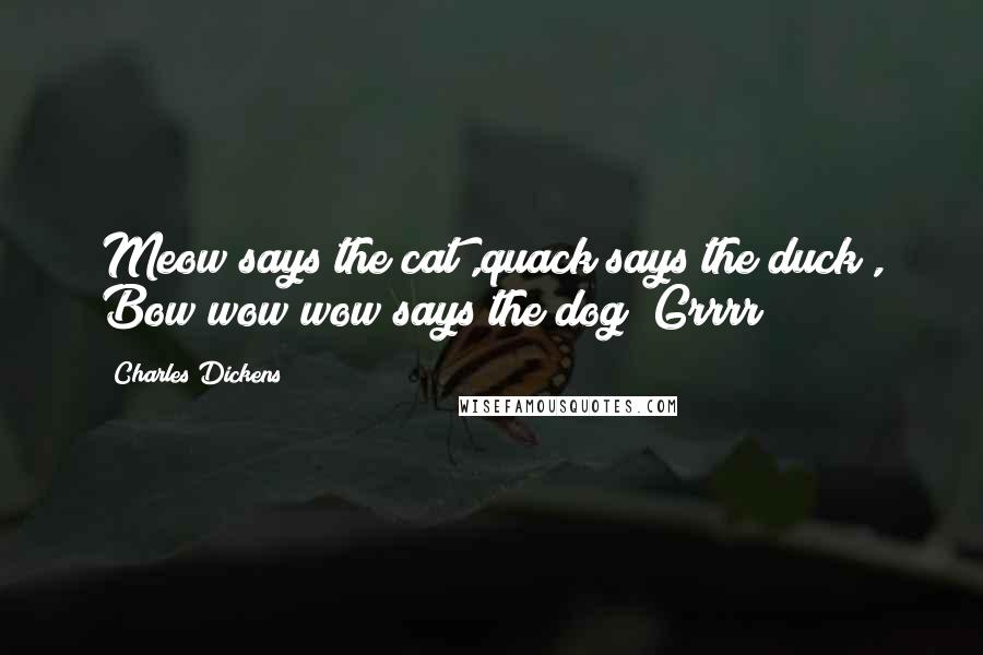 Charles Dickens Quotes: Meow says the cat ,quack says the duck , Bow wow wow says the dog !Grrrr!