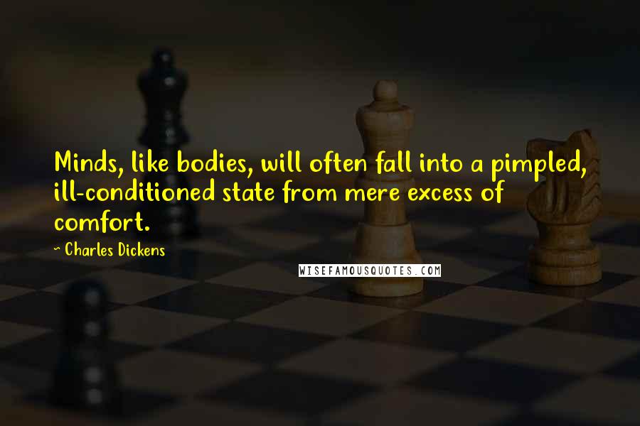 Charles Dickens Quotes: Minds, like bodies, will often fall into a pimpled, ill-conditioned state from mere excess of comfort.