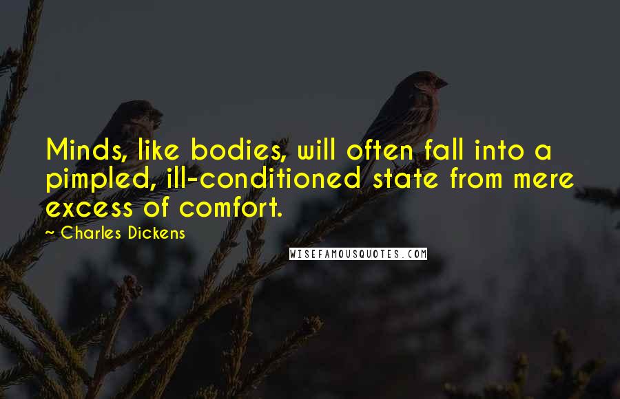 Charles Dickens Quotes: Minds, like bodies, will often fall into a pimpled, ill-conditioned state from mere excess of comfort.