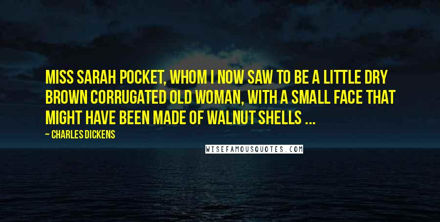 Charles Dickens Quotes: Miss Sarah Pocket, whom I now saw to be a little dry brown corrugated old woman, with a small face that might have been made of walnut shells ...