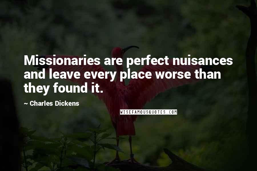 Charles Dickens Quotes: Missionaries are perfect nuisances and leave every place worse than they found it.