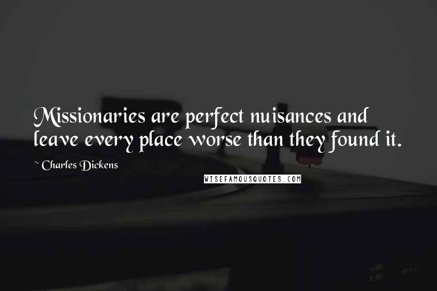 Charles Dickens Quotes: Missionaries are perfect nuisances and leave every place worse than they found it.